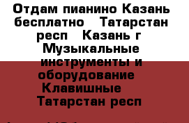 Отдам пианино Казань бесплатно - Татарстан респ., Казань г. Музыкальные инструменты и оборудование » Клавишные   . Татарстан респ.